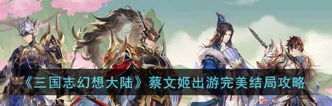 三国志幻想大陆无双（探究蔡文姬的战斗能力及搭配方法）